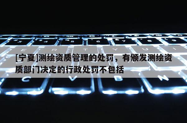 [寧夏]測(cè)繪資質(zhì)管理的處罰，有頒發(fā)測(cè)繪資質(zhì)部門決定的行政處罰不包括