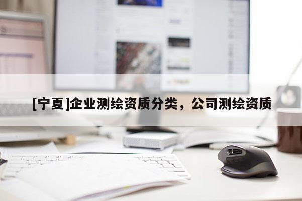 [寧夏]企業(yè)測繪資質(zhì)分類，公司測繪資質(zhì)