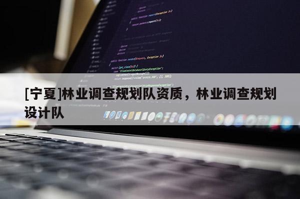 [寧夏]林業(yè)調(diào)查規(guī)劃隊資質(zhì)，林業(yè)調(diào)查規(guī)劃設(shè)計隊