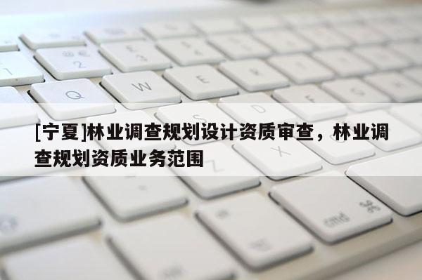 [寧夏]林業(yè)調(diào)查規(guī)劃設計資質(zhì)審查，林業(yè)調(diào)查規(guī)劃資質(zhì)業(yè)務范圍