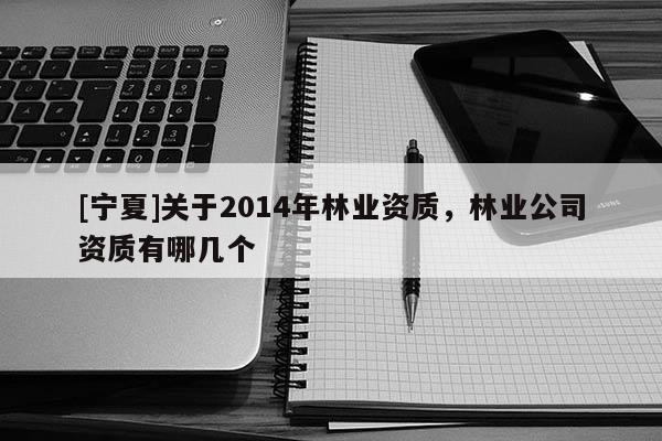 [寧夏]關(guān)于2014年林業(yè)資質(zhì)，林業(yè)公司資質(zhì)有哪幾個(gè)