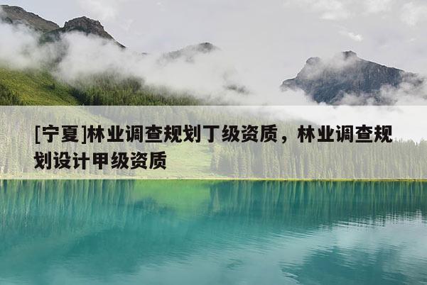 [寧夏]林業(yè)調(diào)查規(guī)劃丁級資質(zhì)，林業(yè)調(diào)查規(guī)劃設(shè)計甲級資質(zhì)