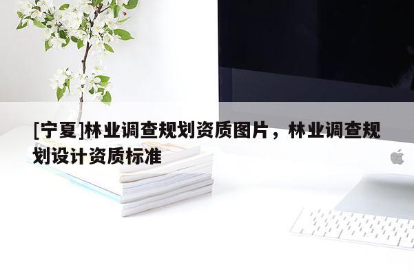 [寧夏]林業(yè)調(diào)查規(guī)劃資質(zhì)圖片，林業(yè)調(diào)查規(guī)劃設(shè)計(jì)資質(zhì)標(biāo)準(zhǔn)