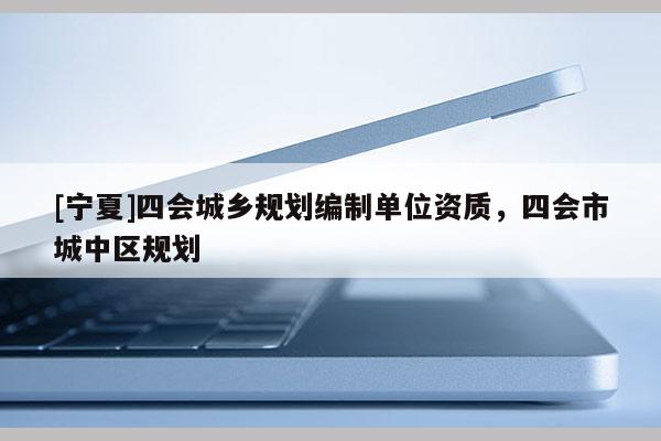 [寧夏]四會城鄉(xiāng)規(guī)劃編制單位資質(zhì)，四會市城中區(qū)規(guī)劃