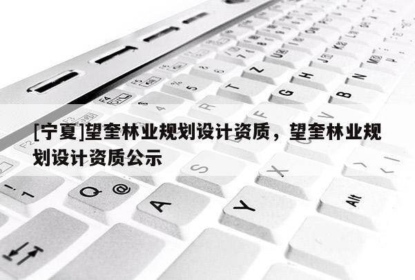 [寧夏]望奎林業(yè)規(guī)劃設(shè)計資質(zhì)，望奎林業(yè)規(guī)劃設(shè)計資質(zhì)公示