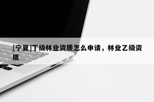 [寧夏]丁級(jí)林業(yè)資質(zhì)怎么申請(qǐng)，林業(yè)乙級(jí)資質(zhì)