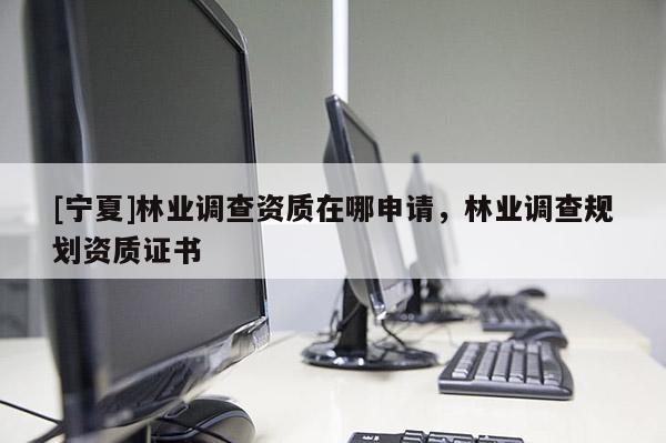 [寧夏]林業(yè)調(diào)查資質(zhì)在哪申請(qǐng)，林業(yè)調(diào)查規(guī)劃資質(zhì)證書