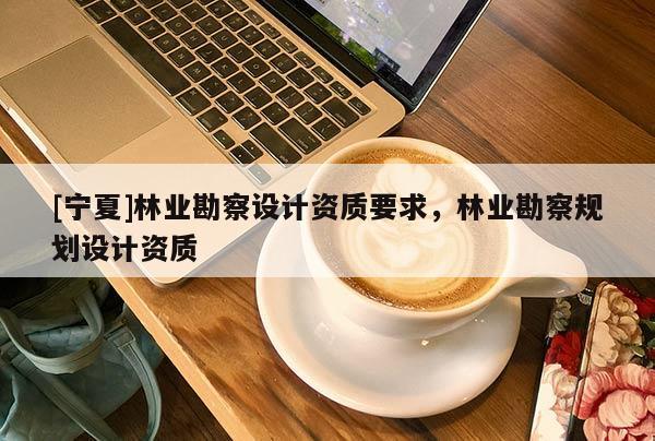 [寧夏]林業(yè)勘察設計資質要求，林業(yè)勘察規(guī)劃設計資質