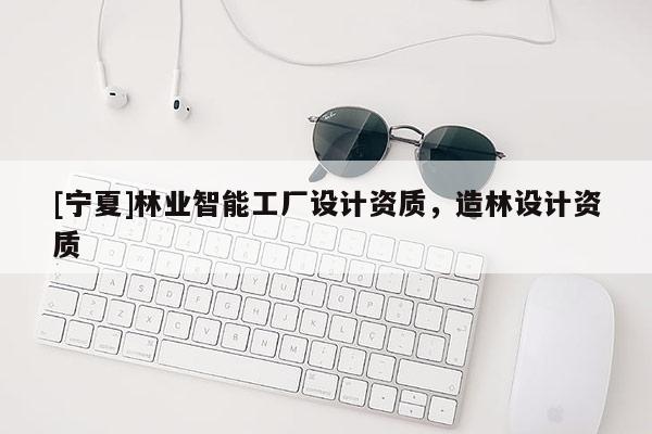 [寧夏]林業(yè)智能工廠設(shè)計(jì)資質(zhì)，造林設(shè)計(jì)資質(zhì)