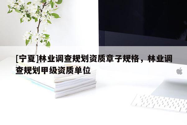 [寧夏]林業(yè)調查規(guī)劃資質章子規(guī)格，林業(yè)調查規(guī)劃甲級資質單位