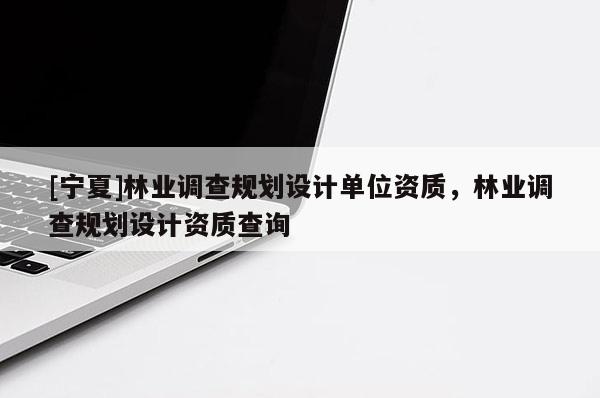 [寧夏]林業(yè)調(diào)查規(guī)劃設(shè)計單位資質(zhì)，林業(yè)調(diào)查規(guī)劃設(shè)計資質(zhì)查詢