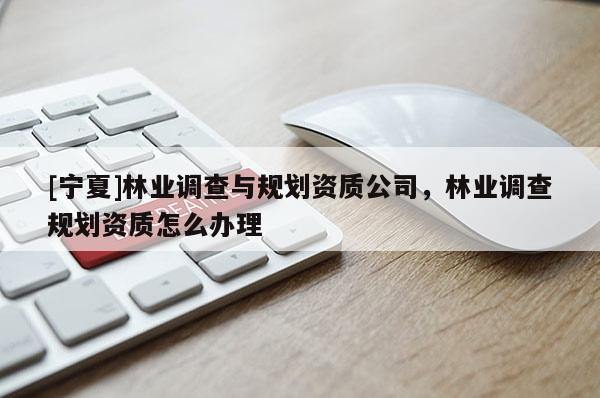 [寧夏]林業(yè)調查與規(guī)劃資質公司，林業(yè)調查規(guī)劃資質怎么辦理