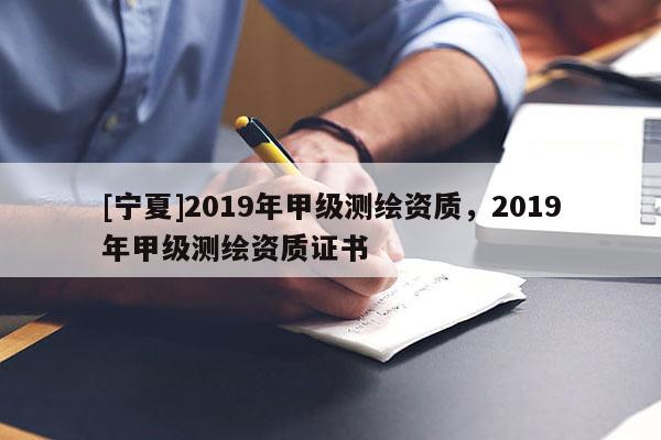 [寧夏]2019年甲級測繪資質(zhì)，2019年甲級測繪資質(zhì)證書