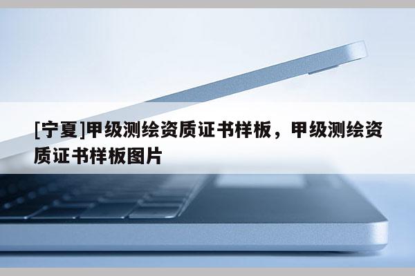 [寧夏]甲級測繪資質證書樣板，甲級測繪資質證書樣板圖片