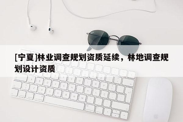 [寧夏]林業(yè)調(diào)查規(guī)劃資質(zhì)延續(xù)，林地調(diào)查規(guī)劃設(shè)計資質(zhì)