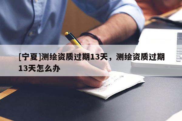 [寧夏]測繪資質(zhì)過期13天，測繪資質(zhì)過期13天怎么辦