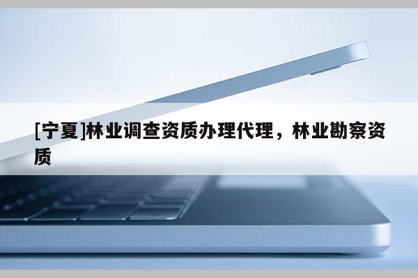 [寧夏]林業(yè)調(diào)查資質(zhì)辦理代理，林業(yè)勘察資質(zhì)