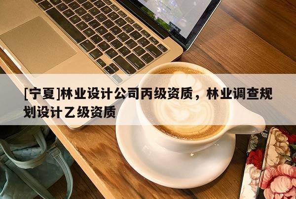 [寧夏]林業(yè)設計公司丙級資質，林業(yè)調查規(guī)劃設計乙級資質