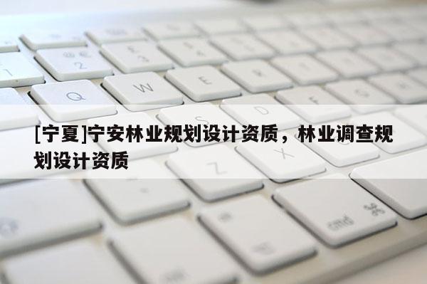 [寧夏]寧安林業(yè)規(guī)劃設計資質(zhì)，林業(yè)調(diào)查規(guī)劃設計資質(zhì)