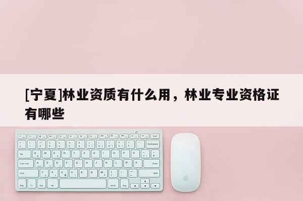 [寧夏]林業(yè)資質(zhì)有什么用，林業(yè)專業(yè)資格證有哪些