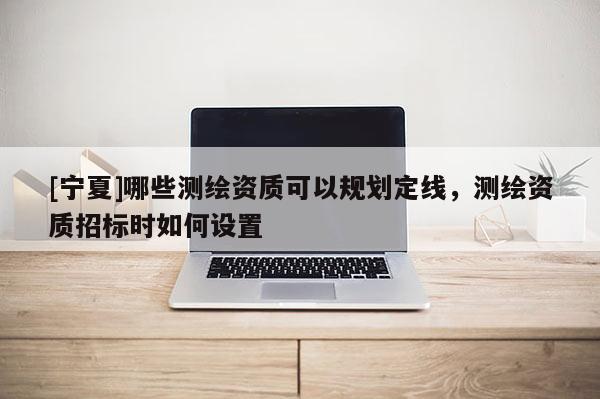 [寧夏]哪些測繪資質可以規(guī)劃定線，測繪資質招標時如何設置