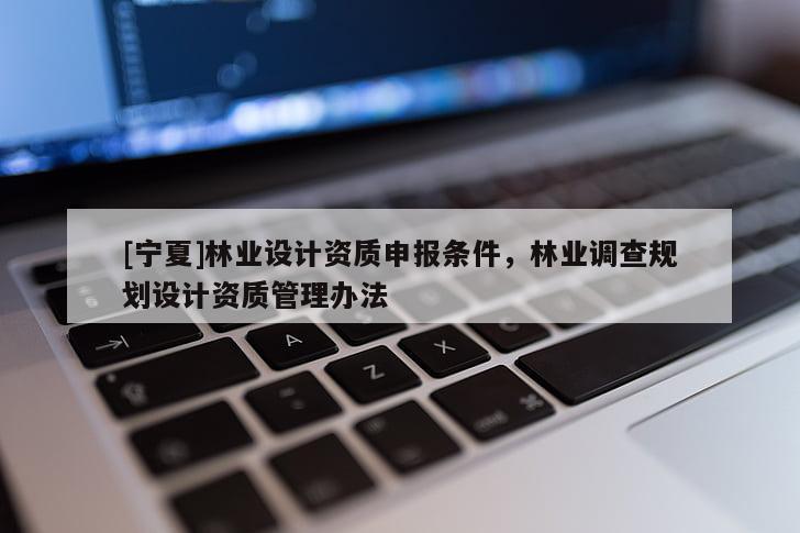 [寧夏]林業(yè)設計資質申報條件，林業(yè)調查規(guī)劃設計資質管理辦法