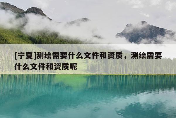 [寧夏]測(cè)繪需要什么文件和資質(zhì)，測(cè)繪需要什么文件和資質(zhì)呢