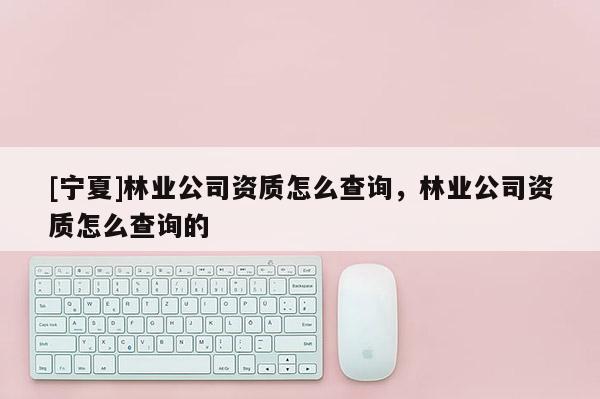 [寧夏]林業(yè)公司資質(zhì)怎么查詢，林業(yè)公司資質(zhì)怎么查詢的