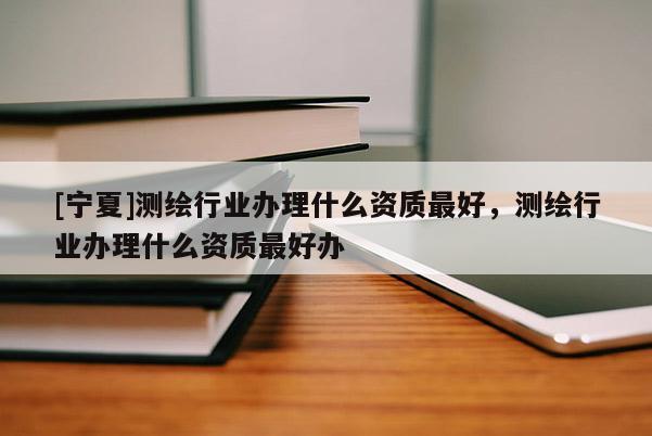 [寧夏]測(cè)繪行業(yè)辦理什么資質(zhì)最好，測(cè)繪行業(yè)辦理什么資質(zhì)最好辦