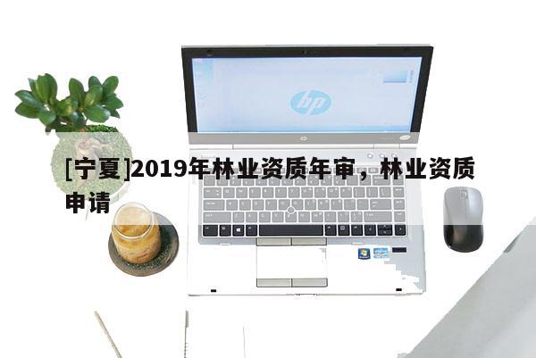 [寧夏]2019年林業(yè)資質年審，林業(yè)資質申請