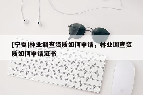 [寧夏]林業(yè)調(diào)查資質(zhì)如何申請(qǐng)，林業(yè)調(diào)查資質(zhì)如何申請(qǐng)證書