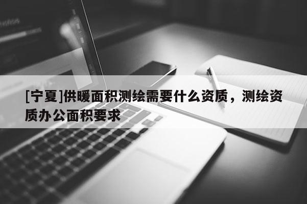 [寧夏]供暖面積測繪需要什么資質(zhì)，測繪資質(zhì)辦公面積要求