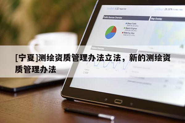 [寧夏]測(cè)繪資質(zhì)管理辦法立法，新的測(cè)繪資質(zhì)管理辦法