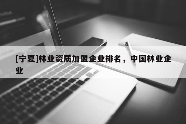 [寧夏]林業(yè)資質(zhì)加盟企業(yè)排名，中國林業(yè)企業(yè)