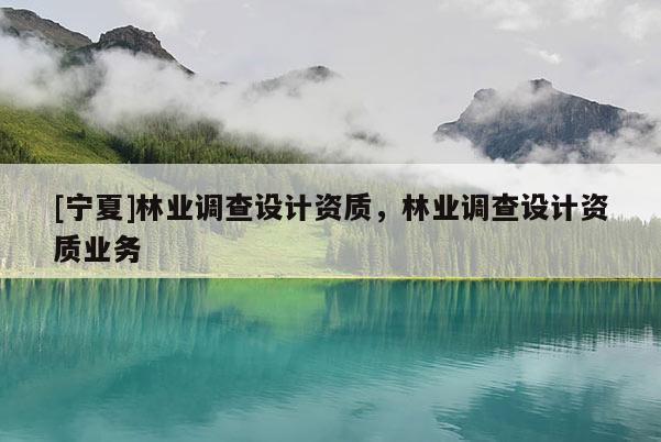 [寧夏]林業(yè)調(diào)查設(shè)計資質(zhì)，林業(yè)調(diào)查設(shè)計資質(zhì)業(yè)務(wù)