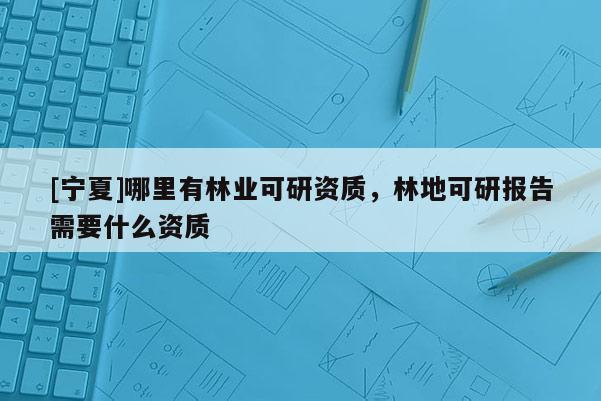 [寧夏]哪里有林業(yè)可研資質(zhì)，林地可研報(bào)告需要什么資質(zhì)