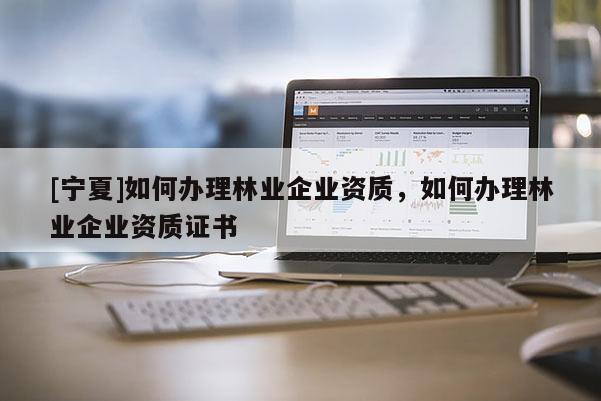 [寧夏]如何辦理林業(yè)企業(yè)資質(zhì)，如何辦理林業(yè)企業(yè)資質(zhì)證書