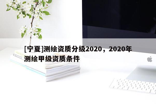 [寧夏]測(cè)繪資質(zhì)分級(jí)2020，2020年測(cè)繪甲級(jí)資質(zhì)條件