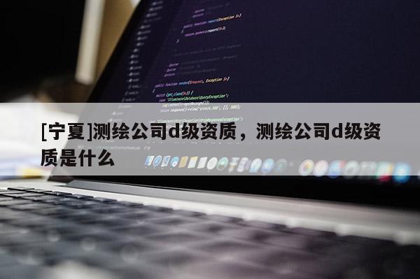 [寧夏]測繪公司d級資質，測繪公司d級資質是什么