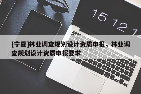 [寧夏]林業(yè)調(diào)查規(guī)劃設(shè)計資質(zhì)申報，林業(yè)調(diào)查規(guī)劃設(shè)計資質(zhì)申報要求