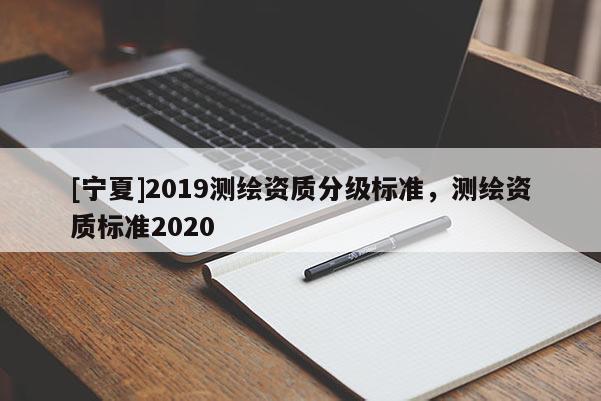 [寧夏]2019測繪資質(zhì)分級標(biāo)準(zhǔn)，測繪資質(zhì)標(biāo)準(zhǔn)2020