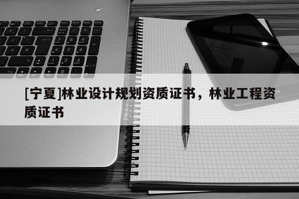 [寧夏]林業(yè)設計規(guī)劃資質證書，林業(yè)工程資質證書