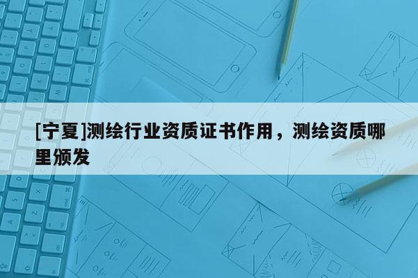 [寧夏]測(cè)繪行業(yè)資質(zhì)證書作用，測(cè)繪資質(zhì)哪里頒發(fā)