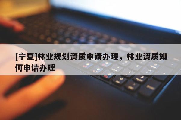 [寧夏]林業(yè)規(guī)劃資質申請辦理，林業(yè)資質如何申請辦理