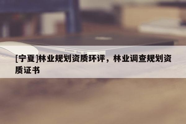 [寧夏]林業(yè)規(guī)劃資質(zhì)環(huán)評，林業(yè)調(diào)查規(guī)劃資質(zhì)證書