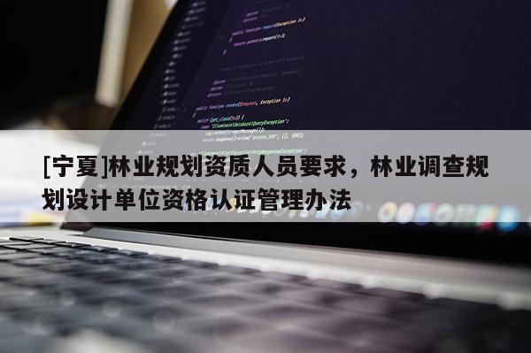 [寧夏]林業(yè)規(guī)劃資質(zhì)人員要求，林業(yè)調(diào)查規(guī)劃設計單位資格認證管理辦法