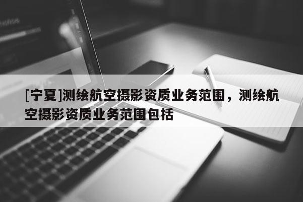 [寧夏]測繪航空攝影資質(zhì)業(yè)務范圍，測繪航空攝影資質(zhì)業(yè)務范圍包括