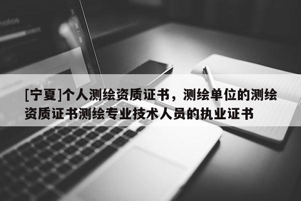 [寧夏]個人測繪資質(zhì)證書，測繪單位的測繪資質(zhì)證書測繪專業(yè)技術(shù)人員的執(zhí)業(yè)證書