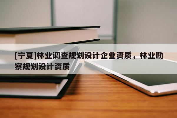 [寧夏]林業(yè)調(diào)查規(guī)劃設(shè)計(jì)企業(yè)資質(zhì)，林業(yè)勘察規(guī)劃設(shè)計(jì)資質(zhì)