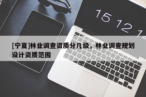 [寧夏]林業(yè)調(diào)查資質(zhì)分幾級，林業(yè)調(diào)查規(guī)劃設計資質(zhì)范圍